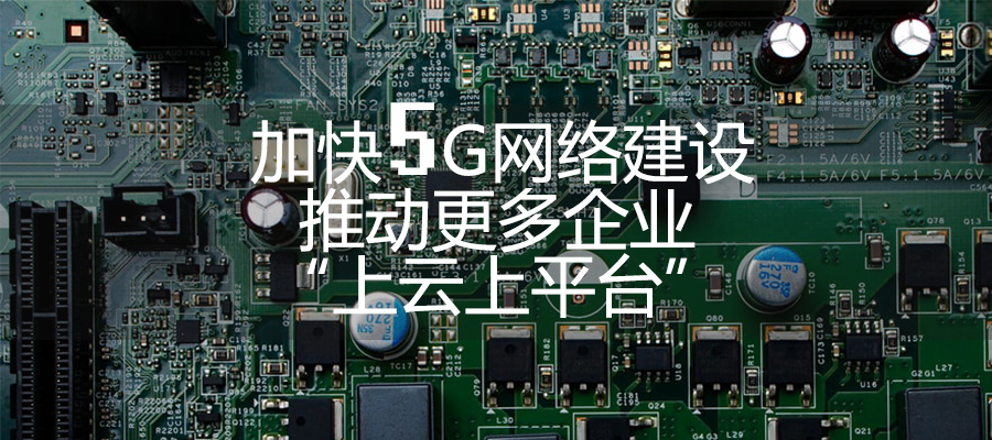 加快5G网络建设 推动更多企业“上云上平台”